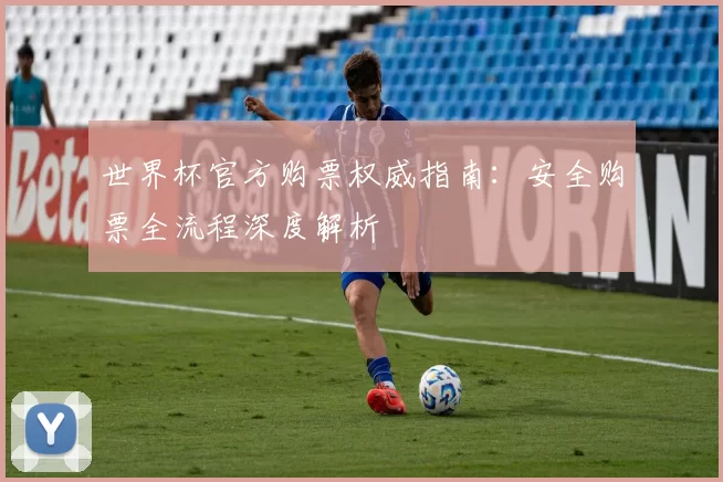 世界杯官方购票权威指南:安全购票全流程深度解析