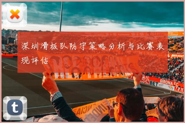 深圳滑板队防守策略分析与比赛表现评估