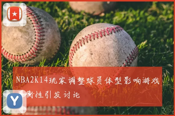 NBA2K14玩家调整球员体型影响游戏平衡性引发讨论