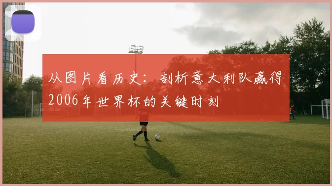 从图片看历史:剖析意大利队赢得2006年世界杯的关键时刻