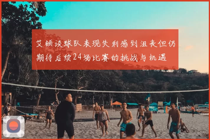 艾顿谈球队表现失利感到沮丧但仍期待后续24场比赛的挑战与机遇
