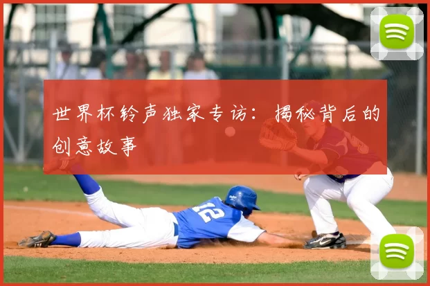 世界杯铃声独家专访:揭秘背后的创意故事
