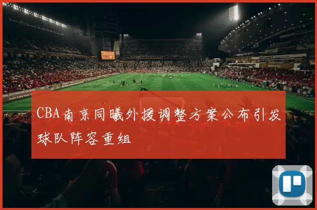CBA南京同曦外援调整方案公布引发球队阵容重组