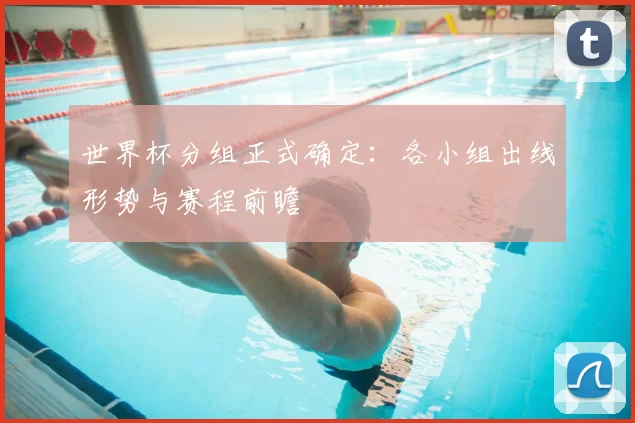 世界杯分组正式确定：各小组出线形势与赛程前瞻