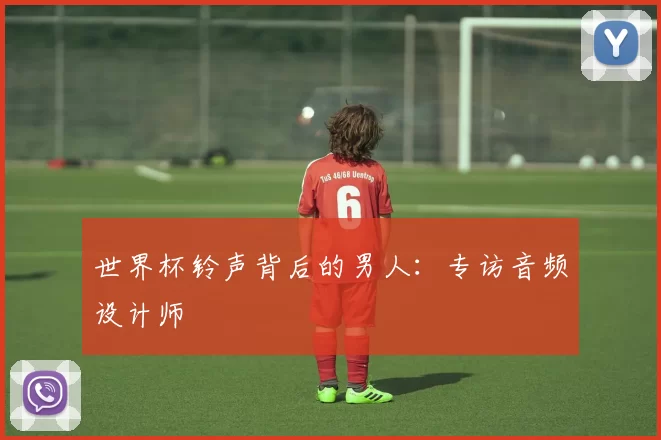 世界杯铃声背后的男人:专访音频设计师