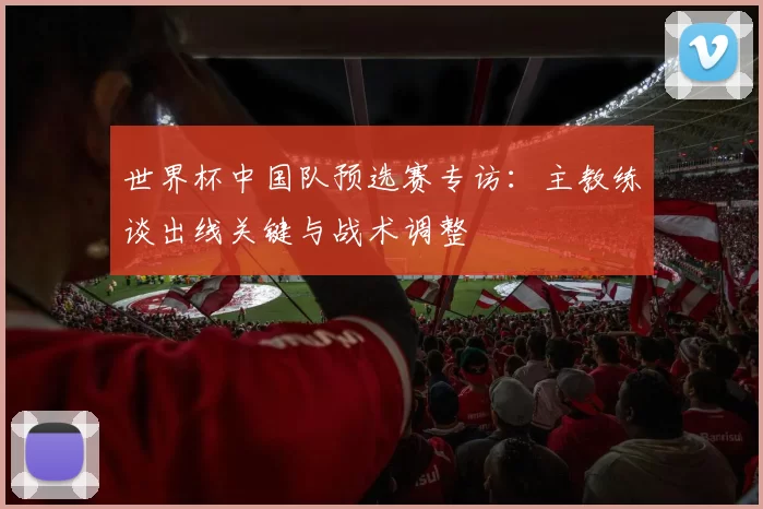 世界杯中国队预选赛专访:主教练谈出线关键与战术调整