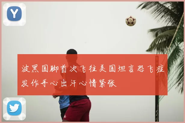 波黑国脚首次飞往美国坦言恐飞症发作手心出汗心情紧张