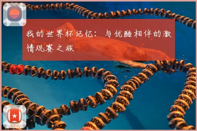 我的世界杯记忆:与优酷相伴的激情观赛之旅