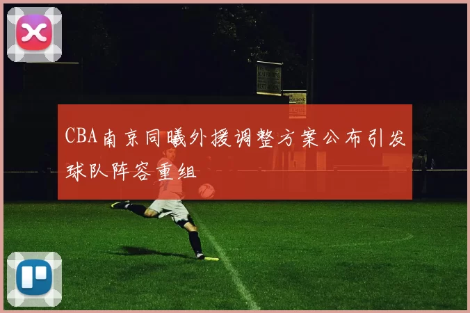 CBA南京同曦外援调整方案公布引发球队阵容重组