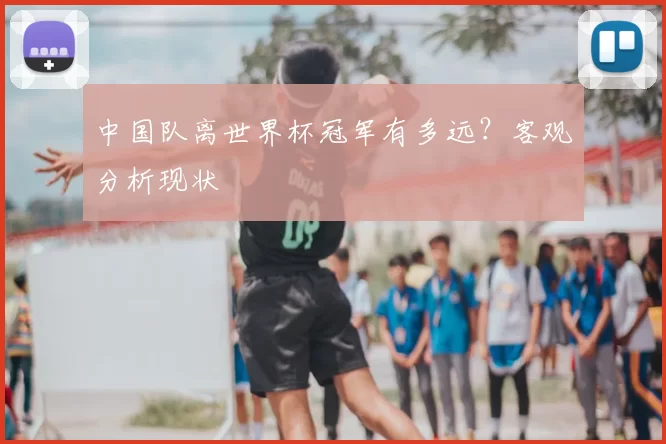 中国队离世界杯冠军有多远？客观分析现状