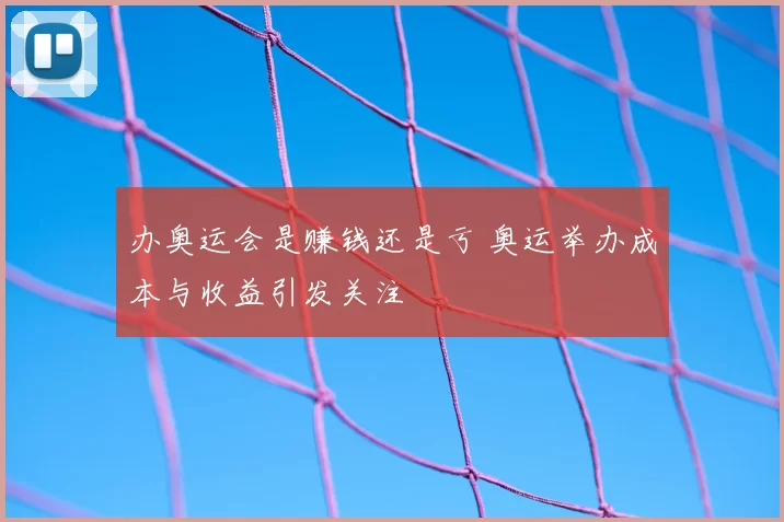 办奥运会是赚钱还是亏 奥运举办成本与收益引发关注