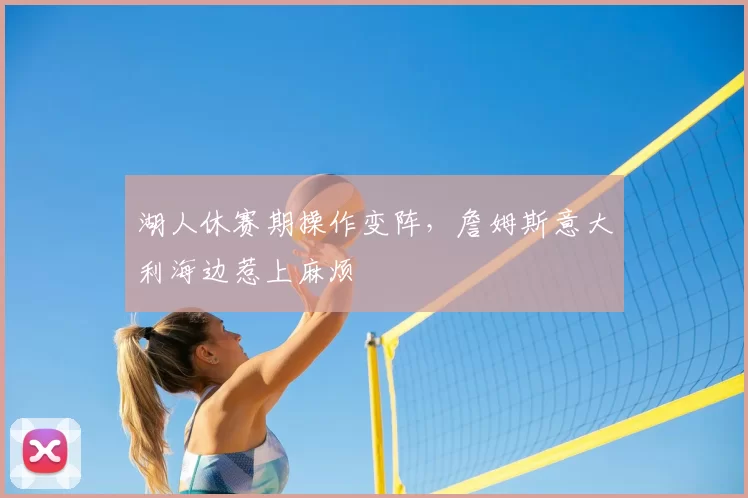 湖人休赛期操作变阵,詹姆斯意大利海边惹上麻烦
