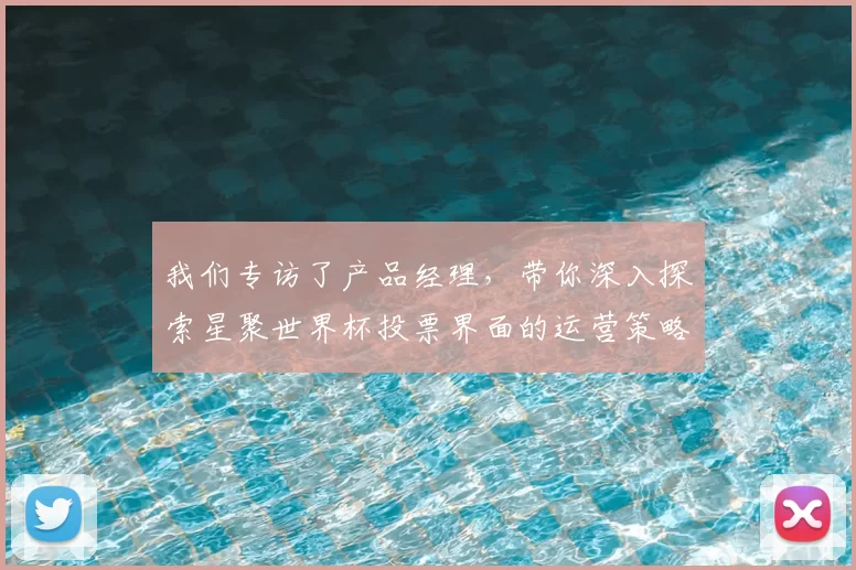 我们专访了产品经理,带你深入探索星聚世界杯投票界面的运营策略