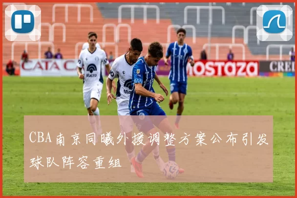 CBA南京同曦外援调整方案公布引发球队阵容重组