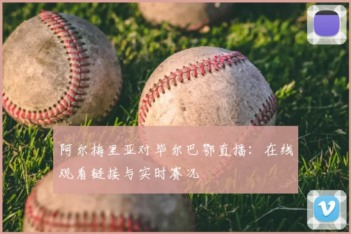 阿尔梅里亚对毕尔巴鄂直播:在线观看链接与实时赛况