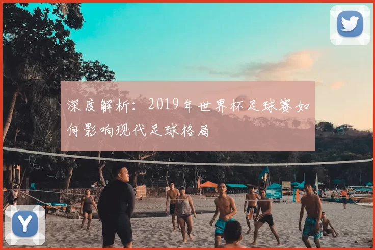 深度解析:2019年世界杯足球赛如何影响现代足球格局