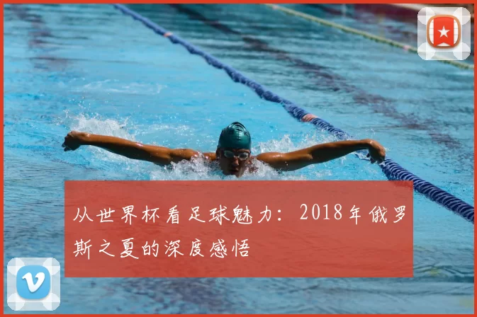 从世界杯看足球魅力:2018年俄罗斯之夏的深度感悟