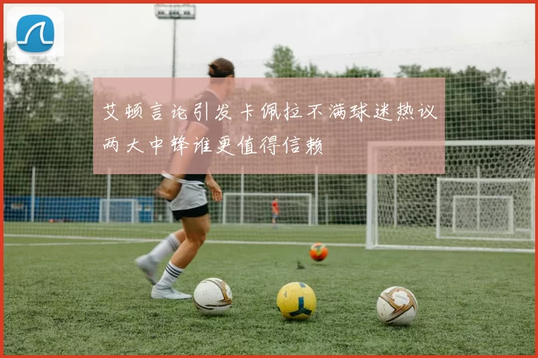 艾顿言论引发卡佩拉不满球迷热议两大中锋谁更值得信赖