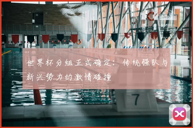 世界杯分组正式确定：传统强队与新兴势力的激情碰撞