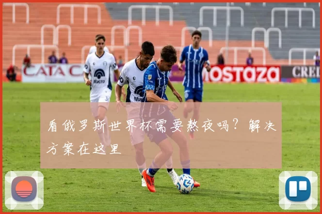 看俄罗斯世界杯需要熬夜吗?解决方案在这里