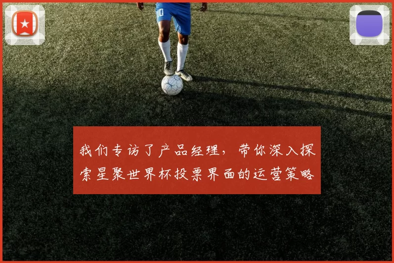 我们专访了产品经理,带你深入探索星聚世界杯投票界面的运营策略