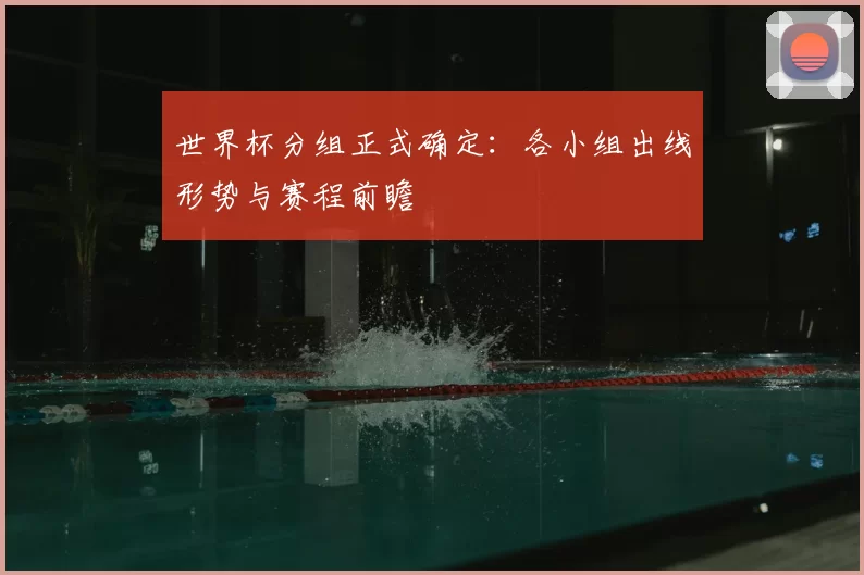 世界杯分组正式确定：各小组出线形势与赛程前瞻