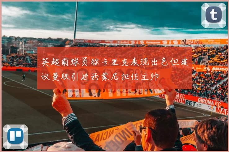 英超前球员称卡里克表现出色但建议曼联引进西蒙尼担任主帅