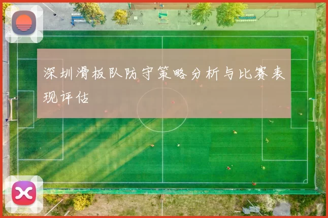 深圳滑板队防守策略分析与比赛表现评估