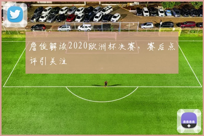 詹俊解读2020欧洲杯决赛，赛后点评引关注
