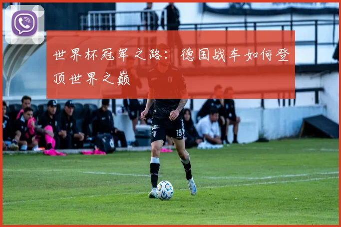 世界杯冠军之路:德国战车如何登顶世界之巅