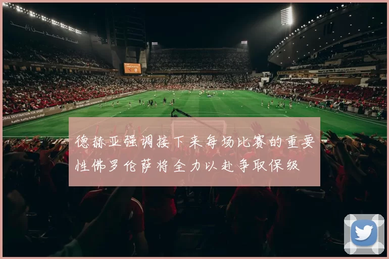 德赫亚强调接下来每场比赛的重要性佛罗伦萨将全力以赴争取保级