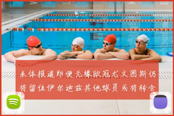 米体报道即便无缘欧冠尤文图斯仍将留住伊尔迪兹其他球员或将转会离队