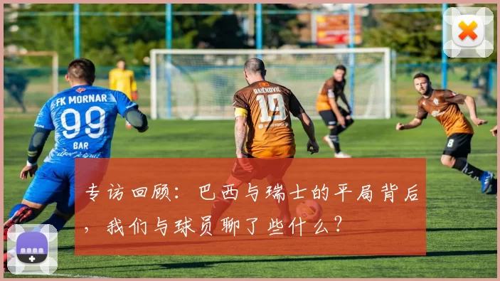 专访回顾：巴西与瑞士的平局背后，我们与球员聊了些什么？