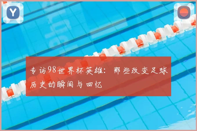 专访98世界杯英雄：那些改变足球历史的瞬间与回忆