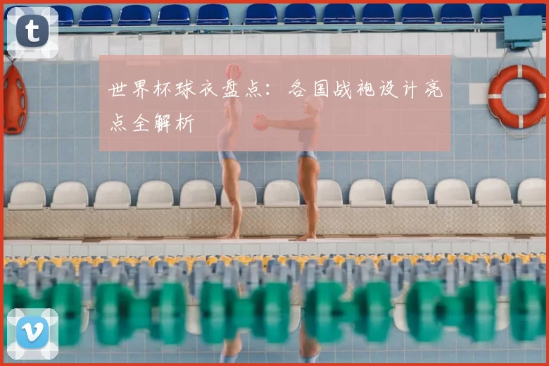 世界杯球衣盘点：各国战袍设计亮点全解析