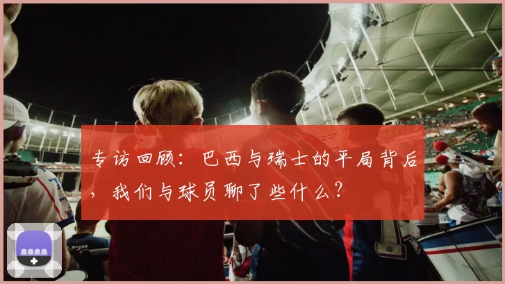 专访回顾:巴西与瑞士的平局背后,我们与球员聊了些什么?