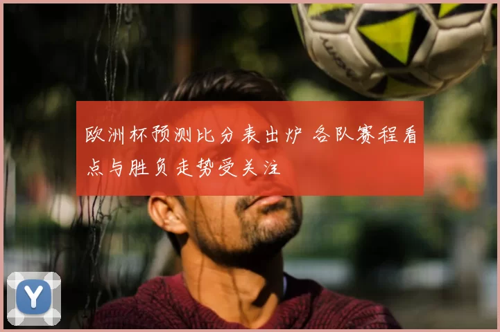 欧洲杯预测比分表出炉 各队赛程看点与胜负走势受关注