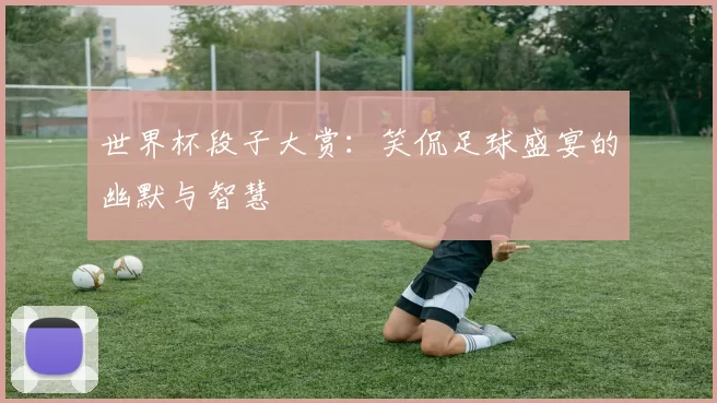 世界杯段子大赏:笑侃足球盛宴的幽默与智慧