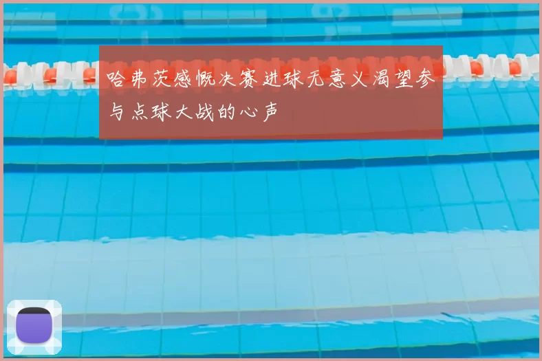 哈弗茨感慨决赛进球无意义渴望参与点球大战的心声