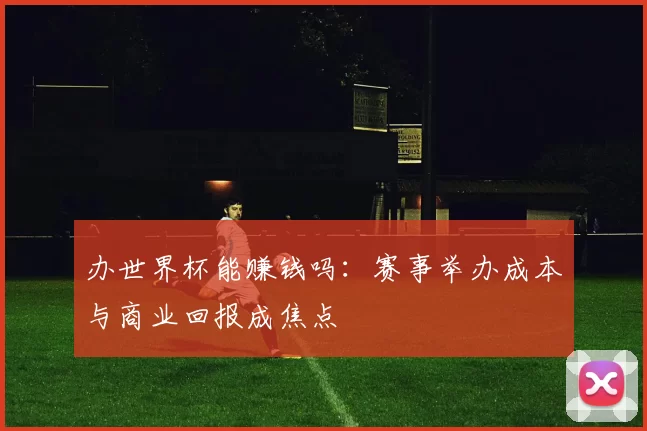 办世界杯能赚钱吗:赛事举办成本与商业回报成焦点