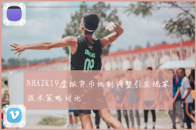NBA2K19虚拟货币机制调整引发玩家技术策略讨论