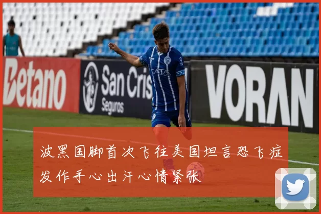 波黑国脚首次飞往美国坦言恐飞症发作手心出汗心情紧张