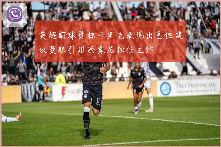 英超前球员称卡里克表现出色但建议曼联引进西蒙尼担任主帅