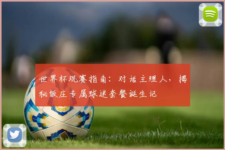 世界杯观赛指南：对话主理人，揭秘饭庄专属球迷套餐诞生记