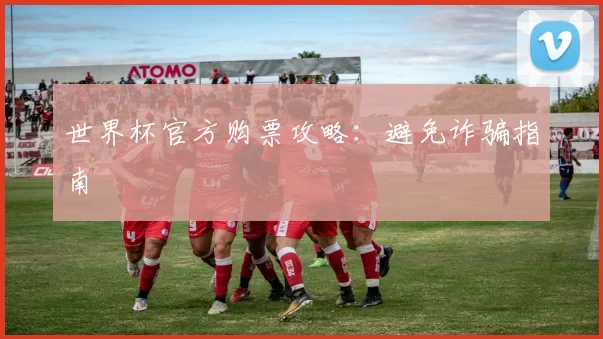 世界杯官方购票攻略:避免诈骗指南