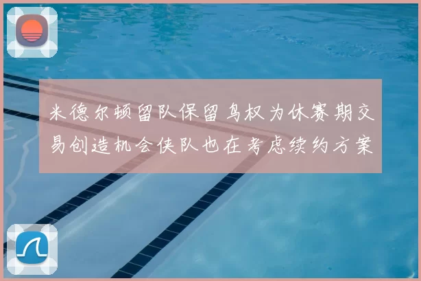 米德尔顿留队保留鸟权为休赛期交易创造机会侠队也在考虑续约方案