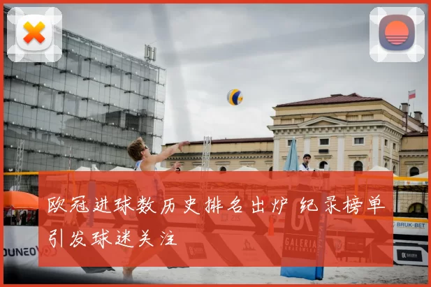 欧冠进球数历史排名出炉 纪录榜单引发球迷关注