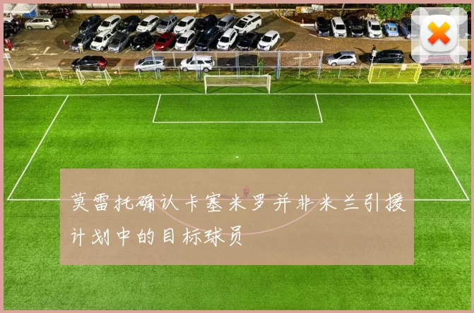 莫雷托确认卡塞米罗并非米兰引援计划中的目标球员