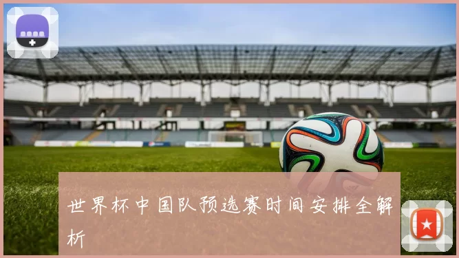 世界杯中国队预选赛时间安排全解析