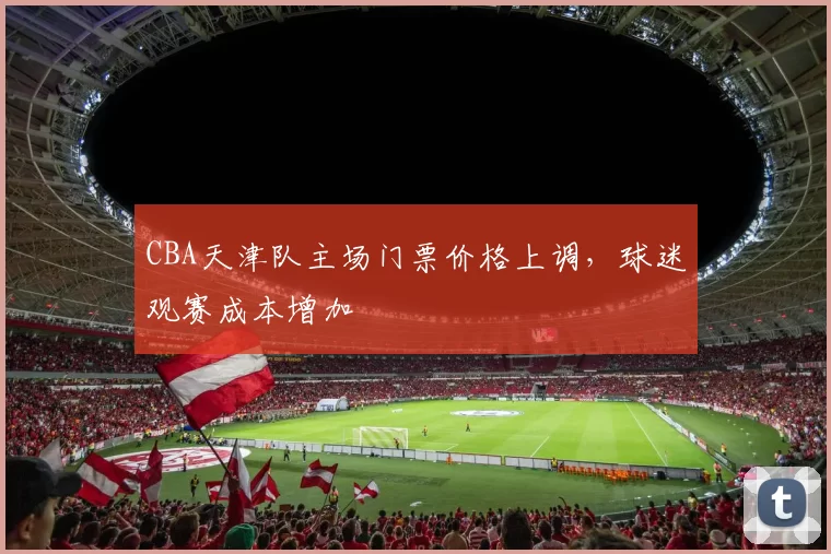 CBA天津队主场门票价格上调，球迷观赛成本增加